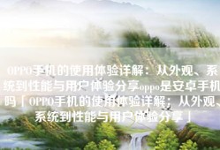 OPPO手机的使用体验详解：从外观、系统到性能与用户体验分享oppo是安卓手机吗「OPPO手机的使用体验详解：从外观、系统到性能与用户体验分享」