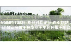 招商时代潮派-(招商时代潮派)首页网站-2024最新房价＋户型图＋小区环境＋配套