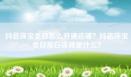 抖音珠宝类目怎么开通店铺？抖店珠宝类目报白流程是什么？