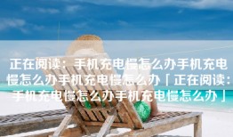 正在阅读：手机充电慢怎么办手机充电慢怎么办手机充电慢怎么办「正在阅读：手机充电慢怎么办手机充电慢怎么办」