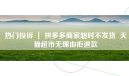 热门投诉 ｜ 拼多多商家超时不发货  天猫超市无理由拒退款