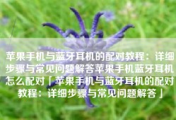 苹果手机与蓝牙耳机的配对教程：详细步骤与常见问题解答苹果手机蓝牙耳机怎么配对「苹果手机与蓝牙耳机的配对教程：详细步骤与常见问题解答」