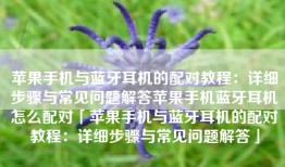 苹果手机与蓝牙耳机的配对教程：详细步骤与常见问题解答苹果手机蓝牙耳机怎么配对「苹果手机与蓝牙耳机的配对教程：详细步骤与常见问题解答」