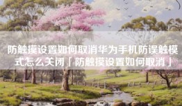 防触摸设置如何取消华为手机防误触模式怎么关闭「防触摸设置如何取消」