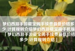 梦幻西游手游藏宝阁手续费最低价格多少 计算规则介绍梦幻西游藏宝阁手机版「梦幻西游手游藏宝阁手续费最低价格多少 计算规则介绍」