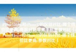 iPhone13mini和iPhone12的区别对比-哪个性价比更高-参数对比苹果手机参数对比「iPhone13mini和iPhone12的区别对比-哪个性价比更高-参数对比」