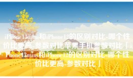 iPhone13mini和iPhone12的区别对比-哪个性价比更高-参数对比苹果手机参数对比「iPhone13mini和iPhone12的区别对比-哪个性价比更高-参数对比」