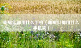 明星们都用什么手机（明星们都用什么手机壳）