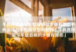 手机连接蓝牙车载音响的步骤有哪些手机蓝牙与车载蓝牙如何配对「手机连接蓝牙车载音响的步骤有哪些」