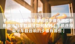 手机连接蓝牙车载音响的步骤有哪些手机蓝牙与车载蓝牙如何配对「手机连接蓝牙车载音响的步骤有哪些」