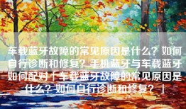 车载蓝牙故障的常见原因是什么？如何自行诊断和修复？手机蓝牙与车载蓝牙如何配对「车载蓝牙故障的常见原因是什么？如何自行诊断和修复？」