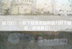 磁力云：一款下载速度超级给力的下载器，必须盘它！