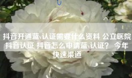 抖音开通蓝v认证需要什么资料 公立医院抖音认证 抖音怎么申请蓝v认证？ 今年快速渠道