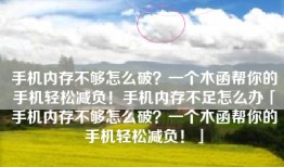 手机内存不够怎么破？一个木函帮你的手机轻松减负！手机内存不足怎么办「手机内存不够怎么破？一个木函帮你的手机轻松减负！」