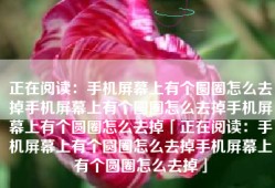 正在阅读：手机屏幕上有个圆圈怎么去掉手机屏幕上有个圆圈怎么去掉手机屏幕上有个圆圈怎么去掉「正在阅读：手机屏幕上有个圆圈怎么去掉手机屏幕上有个圆圈怎么去掉」