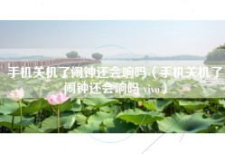 手机关机了闹钟还会响吗（手机关机了闹钟还会响吗 vivo）