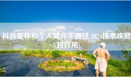 抖音昵称和个人简介不通过 2024技术攻略!(超好用)