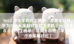 2024上半年手机代工榜单：苹果全自研，华为与小米策略对比代工手机「2024上半年手机代工榜单：苹果全自研，华为与小米策略对比」