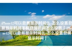 iPhone12可以息屏显示时间么-怎么设置息屏显示时间手机息屏时间怎么设置「iPhone12可以息屏显示时间么-怎么设置息屏显示时间」