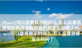 iPhone12可以息屏显示时间么-怎么设置息屏显示时间手机息屏时间怎么设置「iPhone12可以息屏显示时间么-怎么设置息屏显示时间」