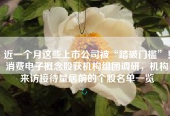 近一个月这些上市公司被“踏破门槛”！消费电子概念股获机构组团调研，机构来访接待量居前的个股名单一览