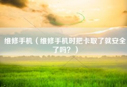 维修手机（维修手机时把卡取了就安全了吗？）