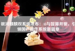 银河麒麟双系统发布：AI与智算并驱，引领国产操作系统新篇章