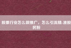 股票行业怎么做推广，怎么引流精-准股民粉