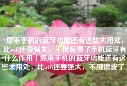 原来手机的蓝牙功能还有这些大用处，比wifi还要强大，不用浪费了手机蓝牙有什么作用「原来手机的蓝牙功能还有这些大用处，比wifi还要强大，不用浪费了」