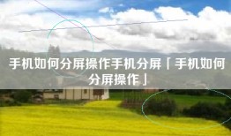 手机如何分屏操作手机分屏「手机如何分屏操作」
