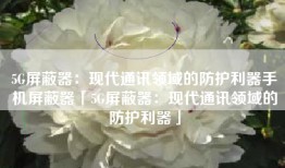 5G屏蔽器：现代通讯领域的防护利器手机屏蔽器「5G屏蔽器：现代通讯领域的防护利器」