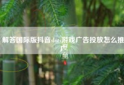 解答国际版抖音slots游戏广告投放怎么推广