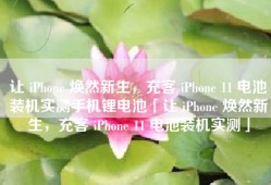 让 iPhone 焕然新生，充客 iPhone 11 电池装机实测手机锂电池「让 iPhone 焕然新生，充客 iPhone 11 电池装机实测」
