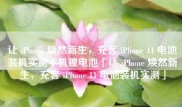 让 iPhone 焕然新生，充客 iPhone 11 电池装机实测手机锂电池「让 iPhone 焕然新生，充客 iPhone 11 电池装机实测」
