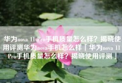 华为nova 11 Pro手机质量怎么样？揭晓使用评测华为nova手机怎么样「华为nova 11 Pro手机质量怎么样？揭晓使用评测」