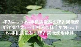 华为nova 11 Pro手机质量怎么样？揭晓使用评测华为nova手机怎么样「华为nova 11 Pro手机质量怎么样？揭晓使用评测」