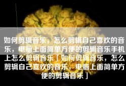 如何剪辑音乐，怎么剪辑自己喜欢的音乐，电脑上面简单方便的剪辑音乐手机上怎么剪辑音乐「如何剪辑音乐，怎么剪辑自己喜欢的音乐，电脑上面简单方便的剪辑音乐」