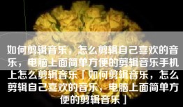 如何剪辑音乐，怎么剪辑自己喜欢的音乐，电脑上面简单方便的剪辑音乐手机上怎么剪辑音乐「如何剪辑音乐，怎么剪辑自己喜欢的音乐，电脑上面简单方便的剪辑音乐」