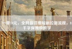 一单10元，全网最详细短剧拉新流程，8千字保姆级教学