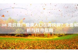 360 竞价推广登录入口在哪找啊？全面解析与找寻指南
