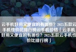 云手机好用又便宜的有哪些？2025五款云手机性价比排行榜云手机价格「云手机好用又便宜的有哪些？2025五款云手机性价比排行榜」