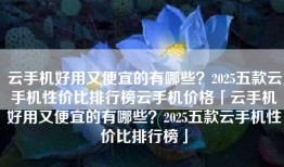 云手机好用又便宜的有哪些？2025五款云手机性价比排行榜云手机价格「云手机好用又便宜的有哪些？2025五款云手机性价比排行榜」