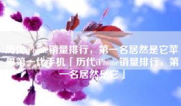 历代iPhone销量排行，第一名居然是它苹果第一代手机「历代iPhone销量排行，第一名居然是它」
