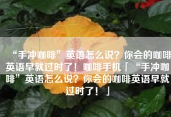 “手冲咖啡”英语怎么说？你会的咖啡英语早就过时了！咖啡手机「“手冲咖啡”英语怎么说？你会的咖啡英语早就过时了！」