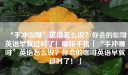 “手冲咖啡”英语怎么说？你会的咖啡英语早就过时了！咖啡手机「“手冲咖啡”英语怎么说？你会的咖啡英语早就过时了！」