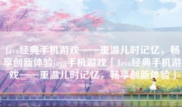 Java经典手机游戏——重温儿时记忆，畅享创新体验java手机游戏「Java经典手机游戏——重温儿时记忆，畅享创新体验」