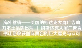 海外营销——美国纳斯达克大屏广告助力本土品牌出海 ｜ 纳斯达克大屏广告背书让您收获国际舞台的巨大曝光与认可
