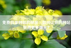 免费收录网站的秘密：如何让你的网站获得更多曝光？
