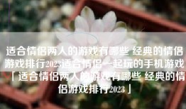 适合情侣两人的游戏有哪些 经典的情侣游戏排行2023适合情侣一起玩的手机游戏「适合情侣两人的游戏有哪些 经典的情侣游戏排行2023」