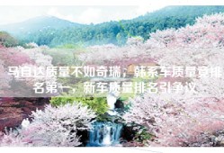 马自达质量不如奇瑞，韩系车质量竟排名第一，新车质量排名引争议
